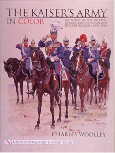 KAISERS ARMY IN COLOR: Uniforms of the Imperial German Army as Illustrated by Carl Becker 1890-1910 (Schiffer Military History)