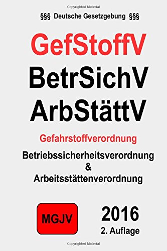 Gefahrstoffverordnung - GefStoffV: Betriebssicherheitsverordnung - BetrSichV; Arbeitsstättenverordnung - ArbStättV
