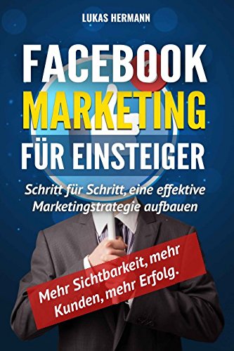 Facebook Marketing für Einsteiger: Schritt für Schritt, eine effektive Marketingstrategie aufbauen Facebook Marketing für Einsteiger: Schritt für Schritt, eine effektive Marketingstrategie aufbauen