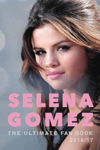 Selena Gomez: The Ultimate Selena Gomez Fan Book 2016/17: Selena Gomez Book 2016