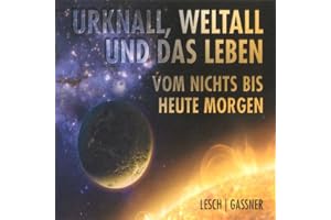 Urknall, Weltall und das Leben: Vom Nichts bis heute Morgen