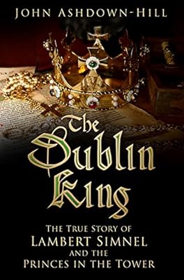 The Dublin King: The True Story of Edward Earl of Warwick, Lambert Simnel and the 'Princes in the Tower'