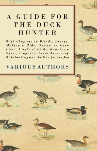 A Guide for the Duck Hunter - With Chapters on Blinds, Decoys, Making a Hide, Shelter in Open Field, Flight of Birds, Running a Shoot, Trapping, Legal Aspects of Wildfowling and the Gun for the Job
