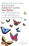 Gut beenden. Erfolgreich suchen. Neu lieben.: Ein Wegbegleiter in die Beziehung nach der Beziehung by