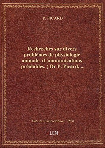 Recherches sur divers problèmes de physiologie animale. (Communications préalables.) Dr P. Picard,.. francais
