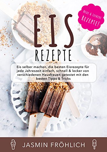 Eis Rezepte: Eis selber machen, die besten Eisrezepte für jede Jahreszeit einfach, schnell & lecker Eis Rezepte: Eis selber machen, die besten Eisrezepte für jede Jahreszeit einfach, schnell & lecker