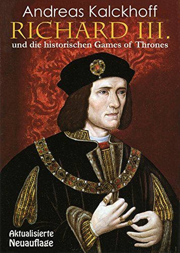 RICHARD III. UND DIE HISTORISCHEN GAMES OF THRONES: Mit einem Nachtrag über die Entdeckung des Grabes Richards III. in Leicester und die glanzvolle Wiederbestattung des Königs