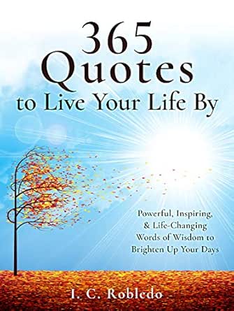 Quotes To Live Your Life By 365 Quotes To Live Your Life By: Powerful, Inspiring, & Life-Changing Words  Of Wisdom To Brighten Up Your Days (Master Your Mind, Revolutionize Your  Life Series) (English Edition) Ebook : Robledo, I. C.: