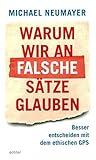 Warum wir an falsche Sätze glauben: Besser entscheiden mit dem ethischen GPS by Michael Neumayer