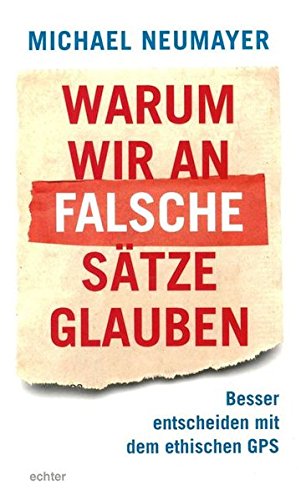 Warum wir an falsche Sätze glauben: Besser entscheiden mit dem ethischen GPS