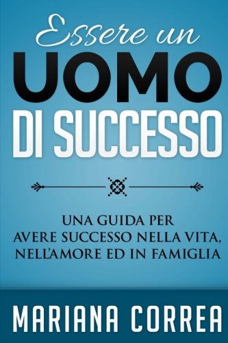 Essere un Uomo di Successo: Una guida per avere successo nella vita, nell'amore ed in famiglia