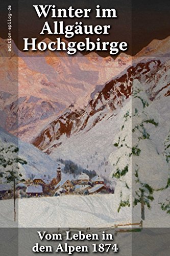 Winter im Allgäuer Hochgebirge: Vom Leben in den Alpen 1874 (edition.epilog.de)
