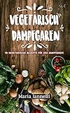 Vegetarisch Dampfgaren: 45 Vegetarische Rezepte für den Dampfgarer - Das Kochbuch für Vegetarier - gesund, leicht und schnell kochen (Kochbuch, Rezepte, Dampfgarer 1) by