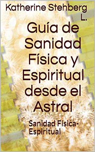 Guía de Sanidad Física y Espiritual desde el Astral: Sanidad ...