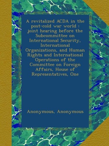 A revitalized ACDA in the post-cold war world : joint hearing before the Subcommittee on International Security, International Organizations, and ... Affairs, House of Representatives, One