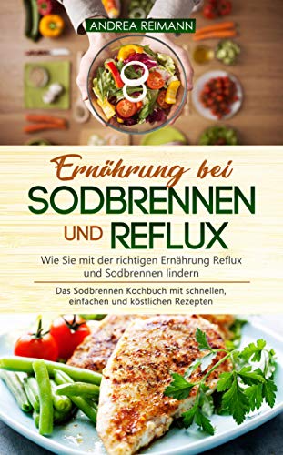 Ernährung bei Sodbrennen und Reflux - Wie Sie mit der richtigen Ernährung Reflux und Sodbrennen lindern: Das Sodbrennen Kochbuch mit schnellen, einfachen und köstlichen Rezepten