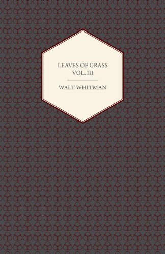Leaves Of Grass Vol. III - Including Variorum Readings, Together with First Draft's of Certain Poems Rejected Passages, and Poems Dropped by the Way