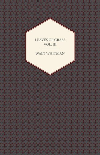 Leaves Of Grass Vol. III - Including Variorum Readings, Together with First Draft's of Certain Poems Rejected Passages, and Poems Dropped by the Way