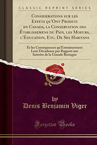Considerations Sur Les Effets Qu'ont Produit En Canada, La Conservation Des Etablissemens Du Pays, Les Moeurs, L'Education, Etc. de Ses Habitans: Et ... Rapport Aux Interets de La Grande Bretagne