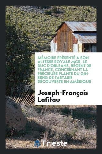 Memoire Presente a Son Altesse Royale Mgr. Le Duc D'Orleans, Regent de France, Concernant La Precieuse Plante Du Gin-Seng de Tartarie Decouverte En Amerique en ligne