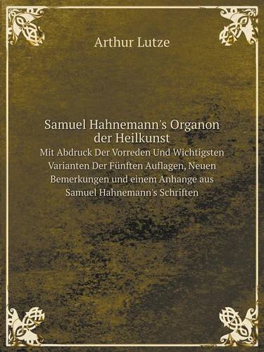Samuel Hahnemann's Organon Der Heilkunst Mit Abdruck Der Vorreden Und Wichtigsten Varianten Der Funften Auflagen, Neuen Bemerkungen Und Einem Anhange Aus Samuel Hahnemann's Schriften