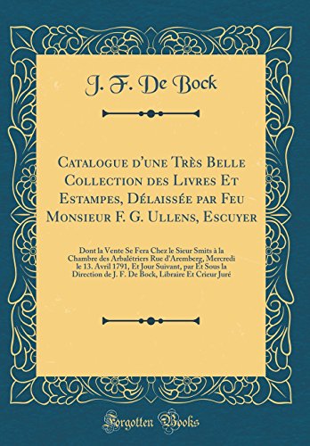 Catalogue D'Une Tres Belle Collection Des Livres Et Estampes, Delaissee Par Feu Monsieur F. G. Ullens, Escuyer: Dont La Vente Se Fera Chez Le Sieur ... Le 13. Avril 1791, Et Jour Suivant, Par E en ligne