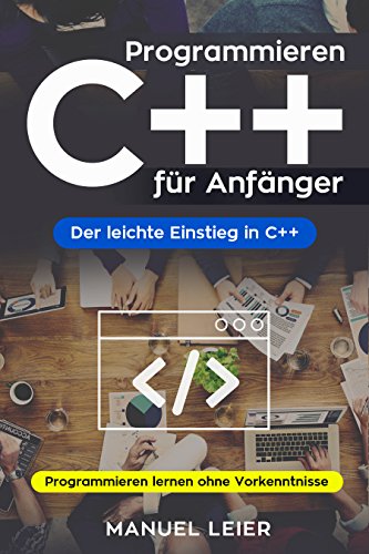 Programmieren C++ für Anfänger: Der leichte Einstieg in C++. Programmieren lernen ohne Vorkenntnisse.
