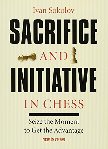 Download Sacrifice and Initiative in Chess: Seize the Moment to Get the Advantage
