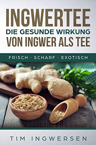 Ingwertee - Die gesunde Ingwerwirkung als Tee: Ingwertee - Ingwerwasser - Ingwerwirkung - gesund und Ingwertee - Die gesunde Ingwerwirkung als Tee: Ingwertee - Ingwerwasser - Ingwerwirkung - gesund und