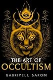 The Art of Occultism: The Secrets of High Occultism & Inner Exploration (The Sacred Mystery, Band 2) by Gabriyell Sarom