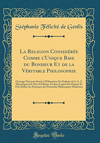 La Religion Considérée Comme l'Unique Base Du Bonheur Et de la Véritable Philosophie: Ouvrage Fait Pour Servir À l'Éducation Des Enfants de S. A. S. ... Et l'On Réfute Les Principes Des Prétendu gratuit La Religion Considérée Comme l'Unique Base Du Bonheur Et de la Véritable Philosophie: Ouvrage Fait Pour Servir À l'Éducation Des Enfants de S. A. S. ... Et l'On Réfute Les Principes Des Prétendu gratuit