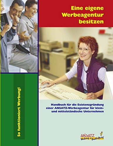 Eine eigene Werbeagentur besitzen: Handbuch für die Existensgründung einer ANSATZ-Werbeagentur für klein- und mittelständische Unternehmen