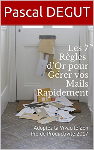Les 7 Règles d’Or pour Gérer vos Mails Rapidement: Adoptez la Vivacité Zen (Pro de Productivité 2017 t. 3) francais