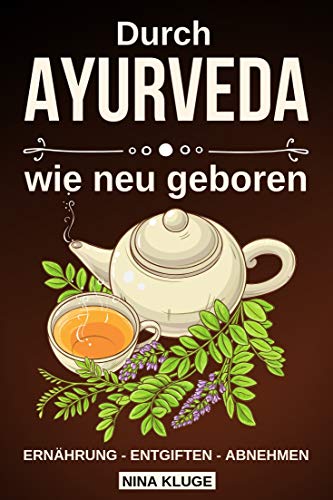 Ayurveda: Durch Ayurveda wie neu geboren. Wie Du die indische Heilkunst nutzt zum entgiften und abnehmen. Stoffwechsel und Seele optimieren und ins Gleichgewicht bringen. Leckere Ayurveda Rezepte.