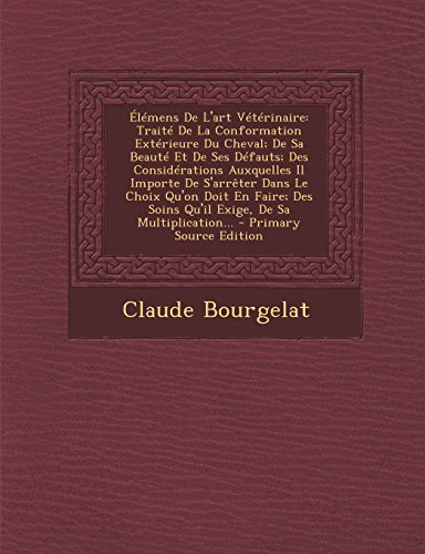 Elemens de L'Art Veterinaire: Traite de La Conformation Exterieure Du Cheval; de Sa Beaute Et de Ses Defauts; Des Considerations Auxquelles Il Importe ... Soins Qu'il Exige, de Sa Multiplication... Elemens de L'Art Veterinaire: Traite de La Conformation Exterieure Du Cheval; de Sa Beaute Et de Ses Defauts; Des Considerations Auxquelles Il Importe ... Soins Qu'il Exige, de Sa Multiplication...