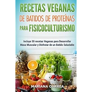 RECETAS VEGANAS De BATIDOS De PROTEINAS PARA FISICOCULTURISMO: Incluye 50 recetas veganas para desarrollar masa muscular