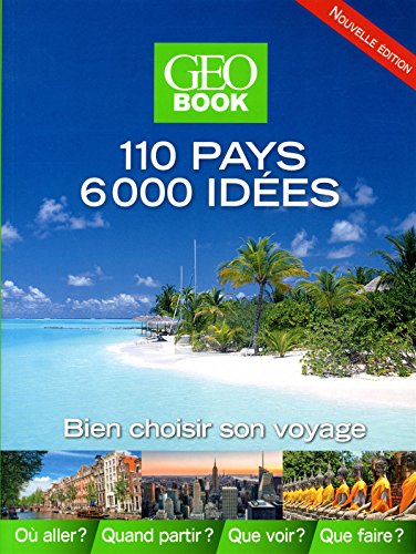 Géo Book : 110 pays 6000 Idées : Bien choisir son voyage. Où aller ? Quand partir ? Que voir ? Que faire ?