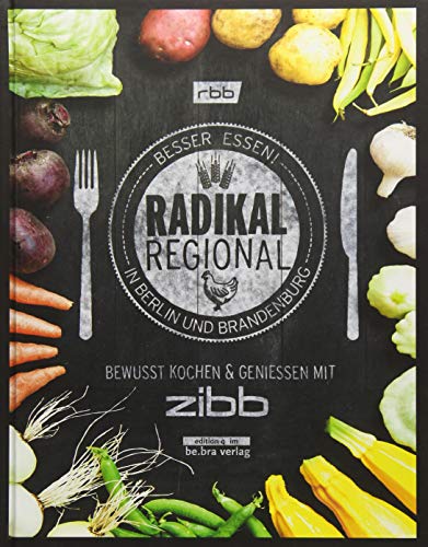 Radikal Regional!: Besser Essen in Berlin und Brandenburg Bewusst Kochen und Genießen mit zibb Radikal Regional!: Besser Essen in Berlin und Brandenburg Bewusst Kochen und Genießen mit zibb