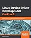 Linux Device Driver Development Cookbook: Develop custom drivers for your embedded Linux applications by