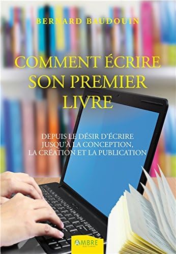 Comment écrire votre premier livre : Depuis le désir d'écrire jusqu'à la conception et la publication