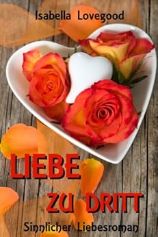 Liebe zu dritt: Sinnlicher Liebesroman von Isabella Lovegood Liebe zu dritt: Sinnlicher Liebesroman (Rosen-Reihe 2)