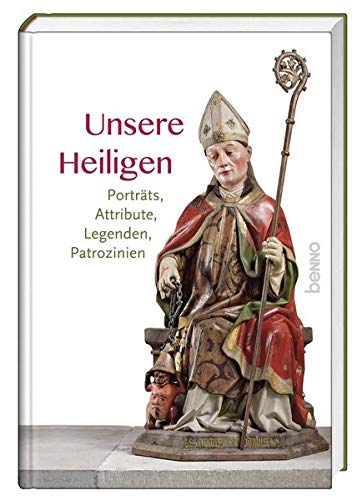 Unsere Heiligen: Porträts, Attribute, Legenden, Patrozinien