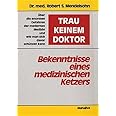 "Trau keinem Doktor!" - Bekenntnisse eines medizinischen Ketzers: Über die enormen Gefahren der modernen Medizin und wie man 