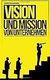 Vision und Mission von Unternehmen: Grundbausteine der Unternehmensführung by 
