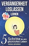 Vergangenheit loslassen lernen: 5 Schritte in ein glückliches Leben by Michael Repkowsky