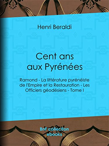 Cent ans aux Pyrénées: Ramond - La littérature pyrénéiste de l'Empire et la Restauration - Les Officiers géodésiens - Tome I