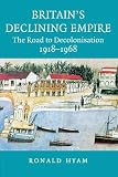 Britain's Declining Empire: The Road to Decolonisation, 1918–1968 Britain's Declining Empire: The Road to Decolonisation, 1918–1968
