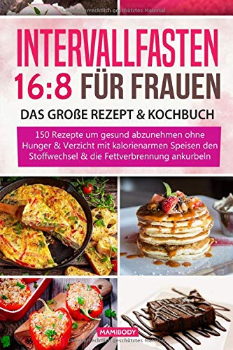 Intervallfasten 16:8 für Frauen - das große Rezept & Kochbuch: 150 Rezepte um gesund abzunehmen ohne Hunger & Verzicht - mit kalorienarmen Speisen den Stoffwechsel & die Fettverbrennung ankurbeln