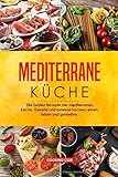 Mediterrane Küche: Die besten Rezepte der mediterranen Küche. Gesund und bewusst kochen, essen, leben und genießen. by