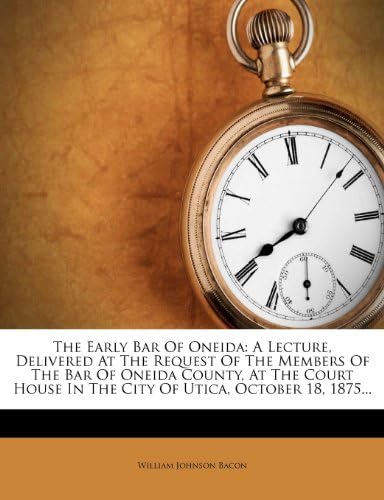 The Early Bar of Oneida: A Lecture, Delivered at the Request of the Members of the Bar of Oneida County, at the Court House in the City of Utica, October 18, 1875...